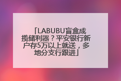 LABUBU盲盒成揽储利器？平安银行新户存5万以上就送，多地分支行跟进
