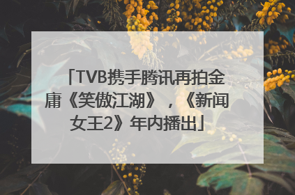 TVB携手腾讯再拍金庸《笑傲江湖》，《新闻女王2》年内播出